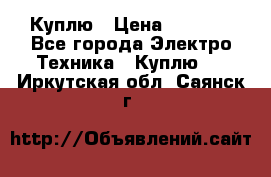 Куплю › Цена ­ 2 000 - Все города Электро-Техника » Куплю   . Иркутская обл.,Саянск г.